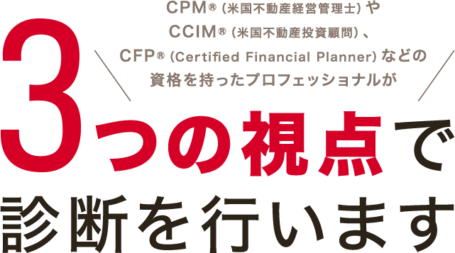 CPM®（米国不動産経営管理士）やCCIM®（米国不動産投資顧問）、CFP®（Certified Financial Planner）などの資格を持ったプロフェッショナルが3つの視点で診断を行います